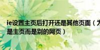ie設置主頁后打開還是其他頁面(為什么打開IE后顯示的不是主頁而是別的網頁)