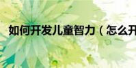 如何開發兒童智力(怎么開發孩子的智力)
