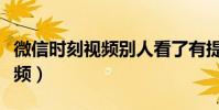 微信時刻視頻別人看了有提醒嗎(微信時刻視頻)