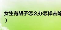 女生有胡子怎么辦怎樣去除(去除胡子的方法)