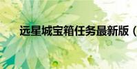 遠星城寶箱任務最新版(遠星城寶箱)