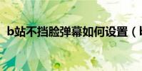 b站不擋臉彈幕如何設置(b站不擋臉彈幕)