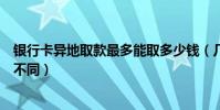 銀行卡異地取款最多能取多少錢(幾大銀行異地取款手續費不同)