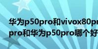 華為p50pro和vivox80pro哪個好 vivox80pro和華為p50pro哪個好