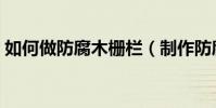如何做防腐木柵欄(制作防腐木柵欄的方法)