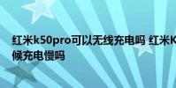 紅米k50pro可以無線充電嗎 紅米K50電競版手機游戲的時候充電慢嗎