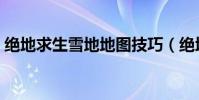 絕地求生雪地地圖技巧(絕地求生雪地地圖)