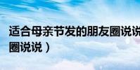 適合母親節發的朋友圈說說(有關母親節的發圈說說)
