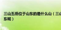 三山五岳位于山東的是什么山(三山五岳里哪座山位置在山東呢)