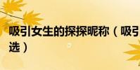吸引女生的探探昵稱(吸引女生的探探昵稱精選)