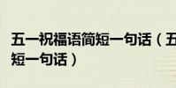 五一祝福語簡短一句話(五一勞動節祝福語簡短一句話)