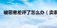 被惡意差評了怎么辦(賣家可以進行申訴)