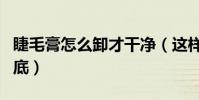 睫毛膏怎么卸才干凈(這樣做睫毛膏卸得很徹底)