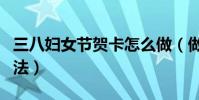 三八婦女節賀卡怎么做(做三八婦女節賀卡方法)