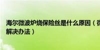 海爾微波爐燒保險絲是什么原因(微波爐燒保險絲的原因和解決辦法)
