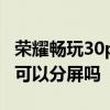榮耀暢玩30plus可以分屏嗎 榮耀暢玩30plus可以分屏嗎 