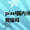 pixel國內評測 谷歌PixelBudsPro支持主動降噪嗎 