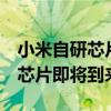 小米自研芯片澎湃p1發布會 小米新一代自研芯片即將到來 