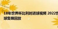 18年世界杯比利時進球視頻 2022世界杯預選賽比利時隊進球集錦回放
