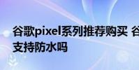 谷歌pixel系列推薦購買 谷歌PixelBudsPro支持防水嗎