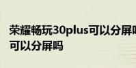 榮耀暢玩30plus可以分屏嗎 榮耀暢玩30plus可以分屏嗎