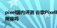 pixel國內評測 谷歌PixelBudsPro支持主動降噪嗎