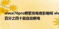 vivox70pro頻繁充電有影響嗎 vivox70pro為什么充電到百分之四十就自動斷電