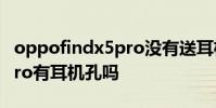 oppofindx5pro沒有送耳機 OPPOFindX5Pro有耳機孔嗎