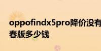 oppofindx5pro降價沒有 OPPOFindX5青春版多少錢