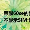 榮耀60se的窗口小工具圖標 榮耀60SE為什么不顯示SIM卡 