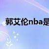郭艾倫nba是哪個隊的 郭艾倫為什么不去nba 