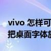 vivo 怎樣可以把桌面字體放大 vivoy32怎么把桌面字體放大 