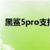 黑鯊5pro支持nfc嗎 黑鯊5Pro支持NFC嗎 