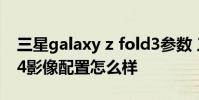 三星galaxy z fold3參數 三星GalaxyZFold4影像配置怎么樣