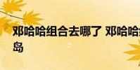 鄧哈哈組合去哪了 鄧哈哈組合為什么離開青島