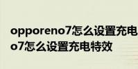 opporeno7怎么設置充電閃光燈 OPPOReno7怎么設置充電特效