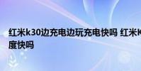 紅米k30邊充電邊玩充電快嗎 紅米K50電競版邊玩邊充電速度快嗎