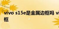 vivo s15e是金屬邊框嗎 vivoS15采用什么邊框