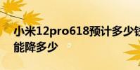 小米12pro618預計多少錢 小米12pro 618能降多少