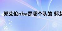 郭艾倫nba是哪個隊的 郭艾倫為什么不去nba