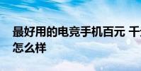 最好用的電競手機百元 千元新機打電競體驗怎么樣