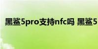 黑鯊5pro支持nfc嗎 黑鯊5Pro支持NFC嗎