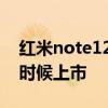 紅米note12什么時候出來 紅米note12什么時候上市 