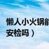 懶人小火鍋能過動車安檢嗎（懶人小火鍋能過安檢嗎）