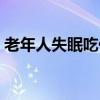老年人失眠吃什么好（老年人睡不著吃什么）