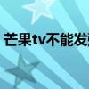 芒果tv不能發彈幕嗎（芒果tv彈幕按鈕沒了）