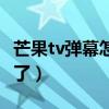 芒果tv彈幕怎么沒有了（芒果tv彈幕怎么沒有了）
