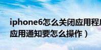 iphone6怎么關閉應用程序(iphone6關閉應用通知要怎么操作)