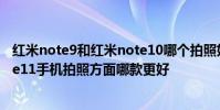 紅米note9和紅米note10哪個拍照好 iPhone13和紅米Note11手機拍照方面哪款更好