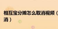 相互寶分攤怎么取消視頻(相互寶分攤怎么取消)